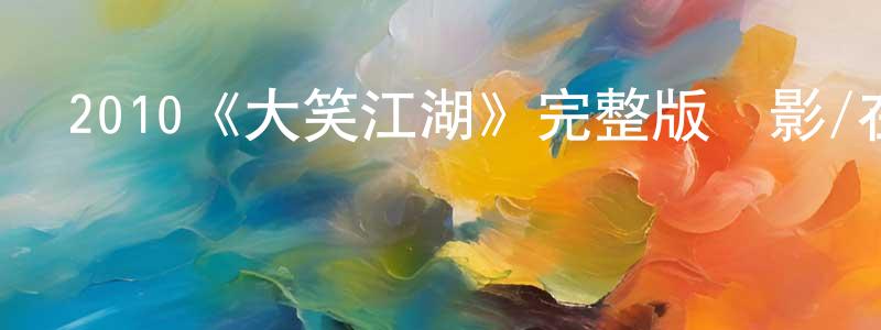 鄧德志的動漫綜藝大全,2010《大笑江湖》完整版電影/在線觀看/百度云-美劇天堂